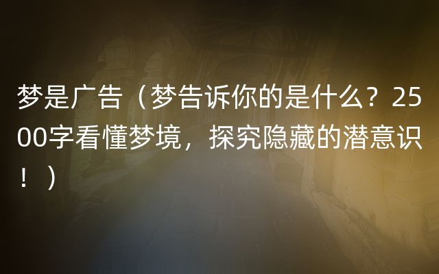 梦是广告（梦告诉你的是什么？2500字看懂梦境，探究隐藏的潜意识！）