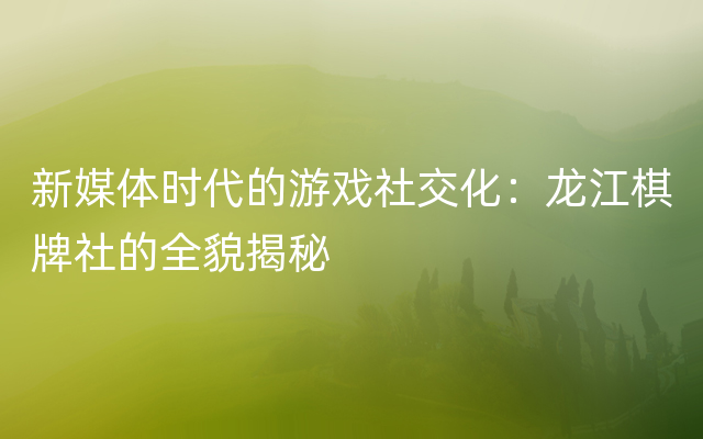 新媒体时代的游戏社交化：龙江棋牌社的全貌揭秘