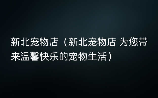 新北宠物店（新北宠物店 为您带来温馨快乐的宠物生活）