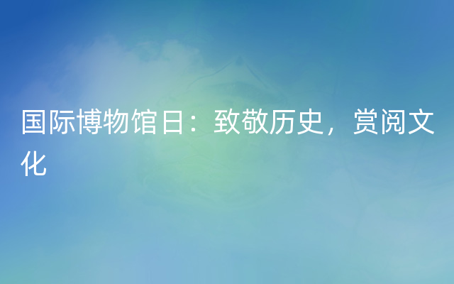 国际博物馆日：致敬历史，赏阅文化