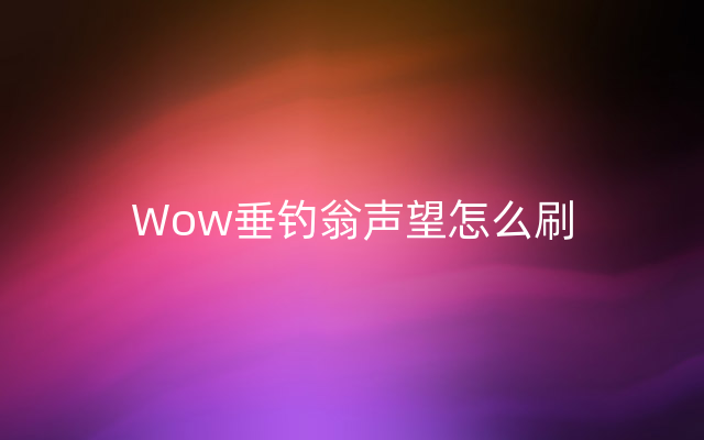 Wow垂钓翁声望怎么刷