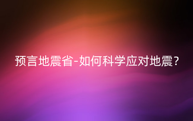 预言地震省-如何科学应对地震？