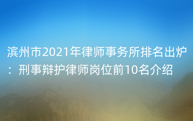 滨州市2021年律师事务所排名出炉：刑事辩护律师岗位前10名介绍