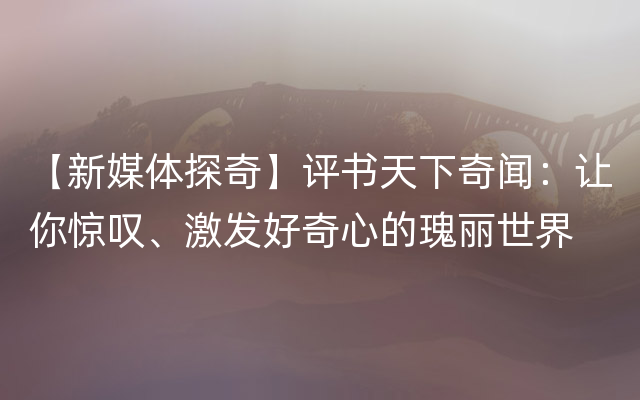 【新媒体探奇】评书天下奇闻：让你惊叹、激发好奇心的瑰丽世界