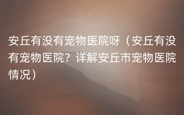 安丘有没有宠物医院呀（安丘有没有宠物医院？详解安丘市宠物医院情况）