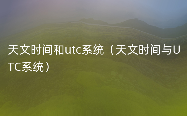 天文时间和utc系统（天文时间与UTC系统）