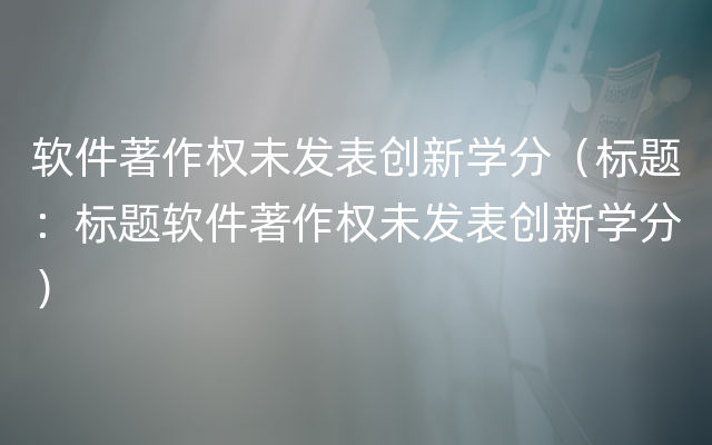 软件著作权未发表创新学分（标题：标题软件著作权未发表创新学分）