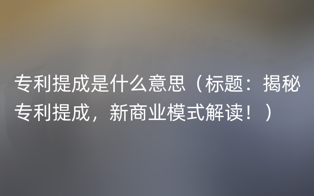 专利提成是什么意思（标题：揭秘专利提成，新商业模式解读！）