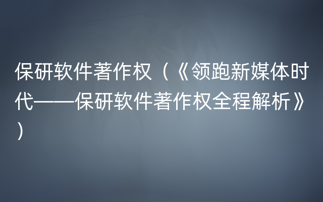 保研软件著作权（《领跑新媒体时代——保研软件著作权全程解析》）