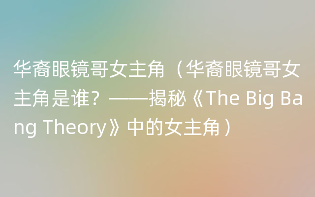 华裔眼镜哥女主角（华裔眼镜哥女主角是谁？——揭秘《The Big Bang Theory》中的女主