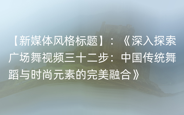 【新媒体风格标题】：《深入探索广场舞视频三十二步：中国传统舞蹈与时尚元素的完美融