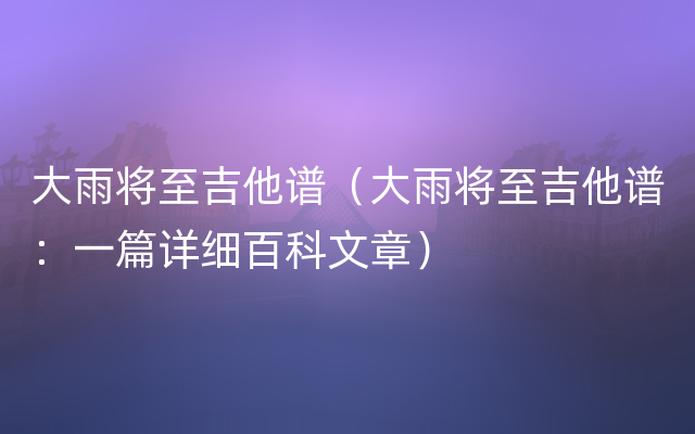 大雨将至吉他谱（大雨将至吉他谱：一篇详细百科文章）