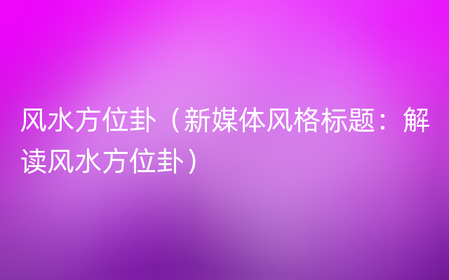 风水方位卦（新媒体风格标题：解读风水方位卦）