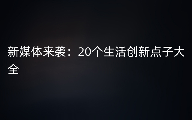 新媒体来袭：20个生活创新点子大全