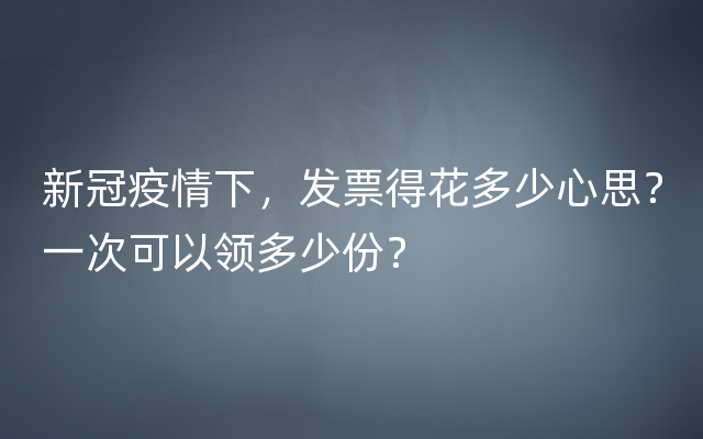 新冠疫情下，发票得花多少心思？一次可以领多少份？