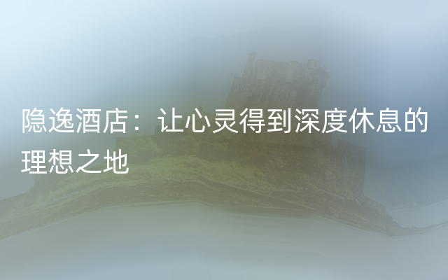 隐逸酒店：让心灵得到深度休息的理想之地