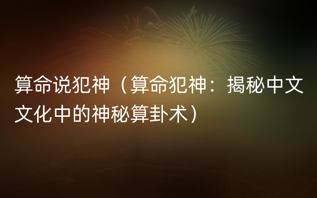 算命说犯神（算命犯神：揭秘中文文化中的神秘算卦术）