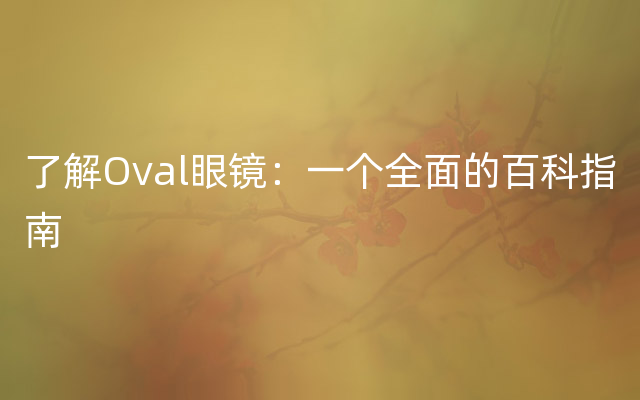 了解Oval眼镜：一个全面的百科指南