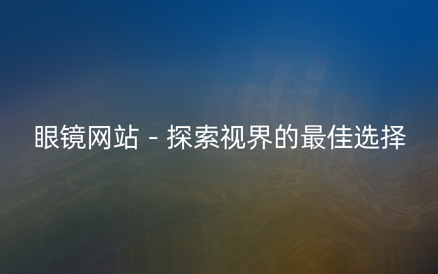 眼镜网站－探索视界的最佳选择