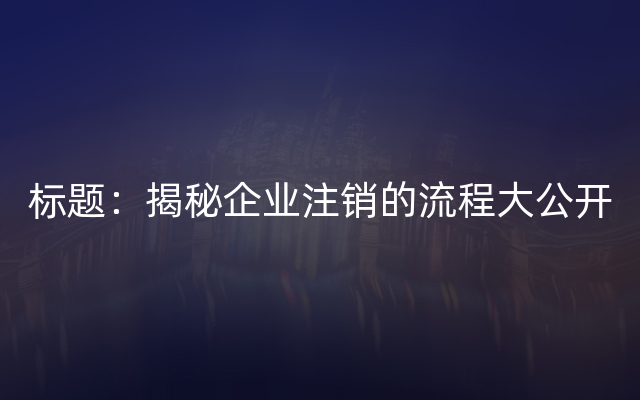 标题：揭秘企业注销的流程大公开