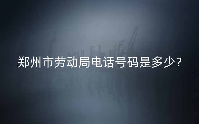 郑州市劳动局电话号码是多少？