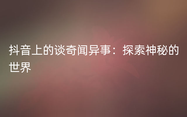 抖音上的谈奇闻异事：探索神秘的世界