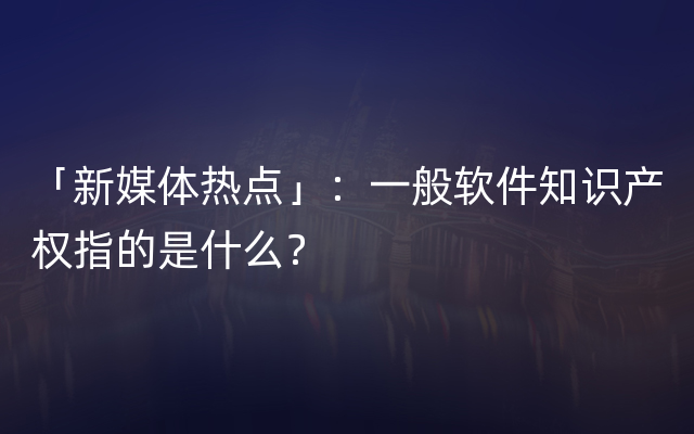 「新媒体热点」：一般软件知识产权指的是什么？