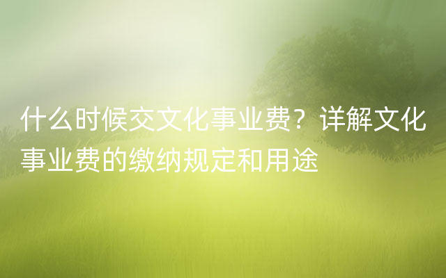 什么时候交文化事业费？详解文化事业费的缴纳规定