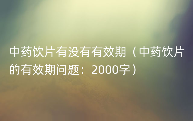 中药饮片有没有有效期（中药饮片的有效期问题：2000字）