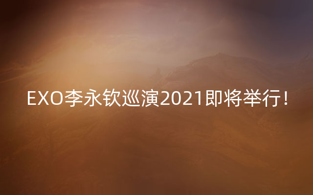 EXO李永钦巡演2021即将举行！