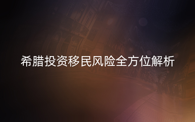 希腊投资移民风险全方位解析