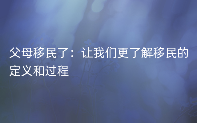 父母移民了：让我们更了解移民的定义和过程