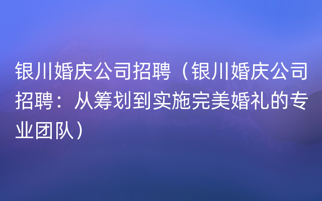 银川婚庆公司招聘（银川婚庆公司招聘：从筹划到实施完美婚礼的专业团队）