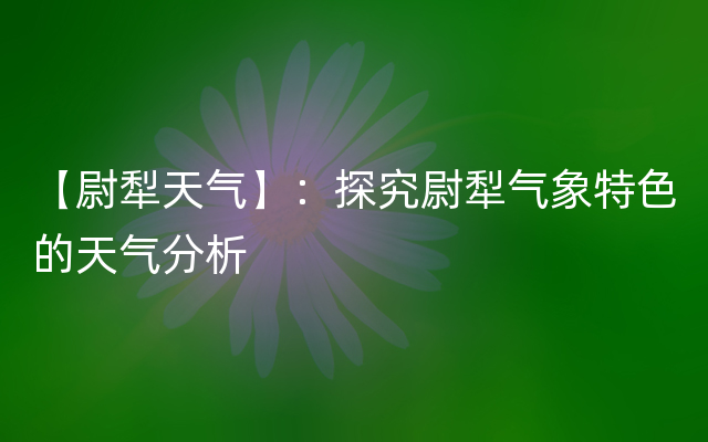 【尉犁天气】：探究尉犁气象特色的天气分析