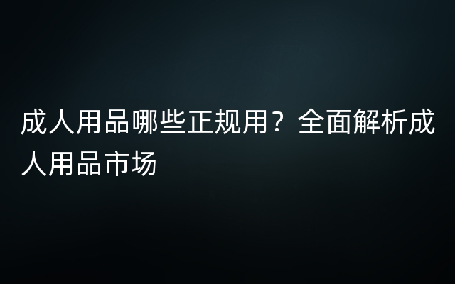 成人用品哪些正规用？全面解析成人用品市场