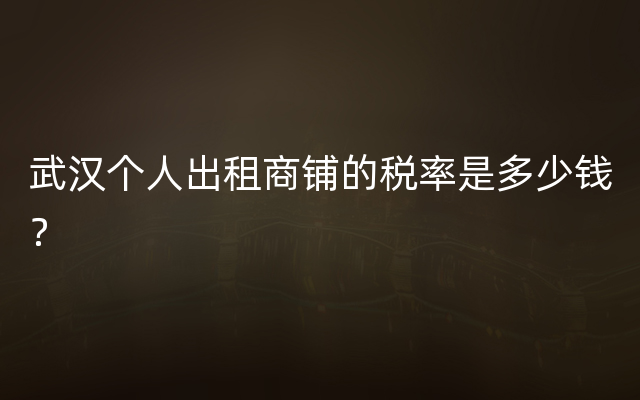 武汉个人出租商铺的税率是多少钱？