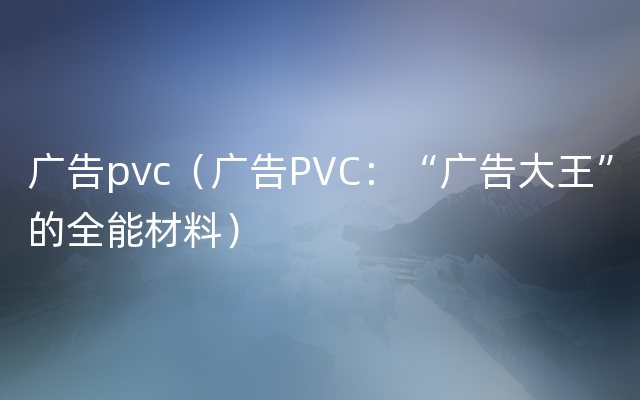 广告pvc（广告PVC：“广告大王”的全能材料）