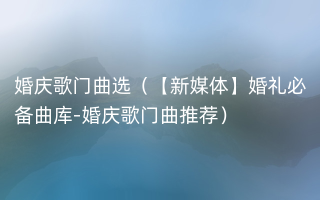 婚庆歌门曲选（【新媒体】婚礼必备曲库-婚庆歌门曲推荐）