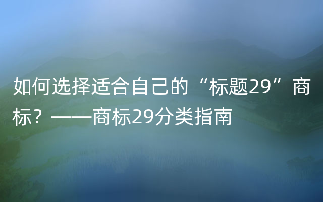 如何选择适合自己的“标题29”商标？——商标29分类指南