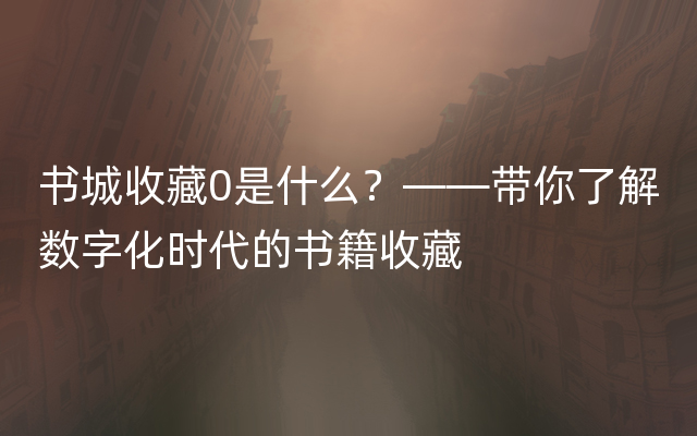 书城收藏0是什么？——带你了解数字化时代的书籍收藏