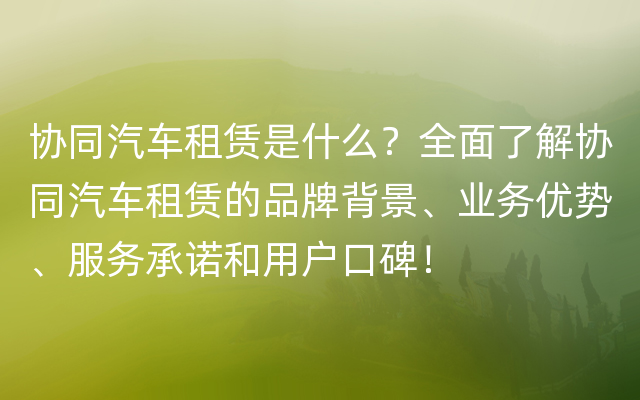 协同汽车租赁是什么？全面了解协同汽车租赁的品牌背景、业务优势、服务承诺和用户口碑