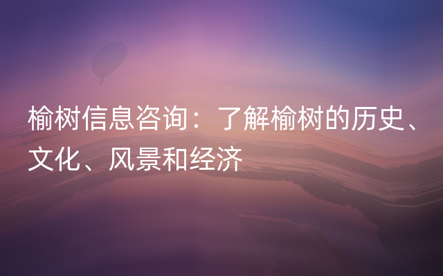 榆树信息咨询：了解榆树的历史、文化、风景和经济