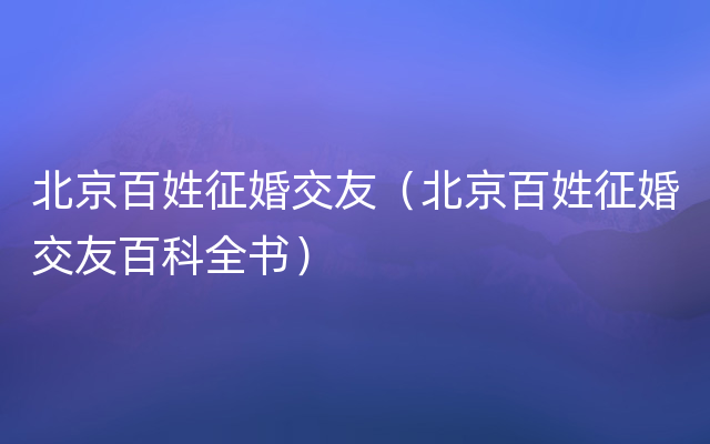 北京百姓征婚交友（北京百姓征婚交友百科全书）