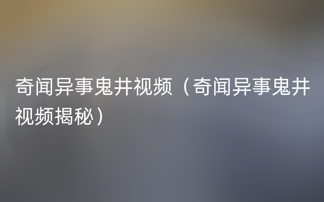 奇闻异事鬼井视频（奇闻异事鬼井视频揭秘）