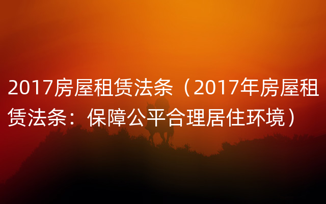 2017房屋租赁法条（2017年房屋租赁法条：保障公平合理居住环境）