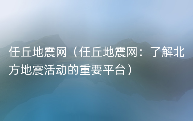 任丘地震网（任丘地震网：了解北方地震活动的重要平台）