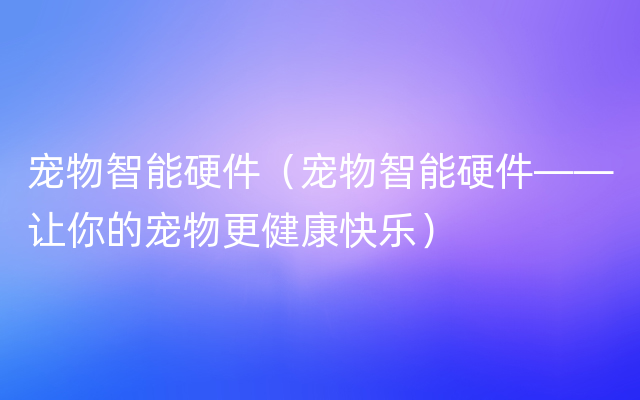 宠物智能硬件（宠物智能硬件——让你的宠物更健康快乐）