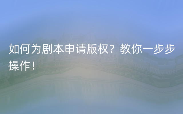 如何为剧本申请版权？教你一步步操作！