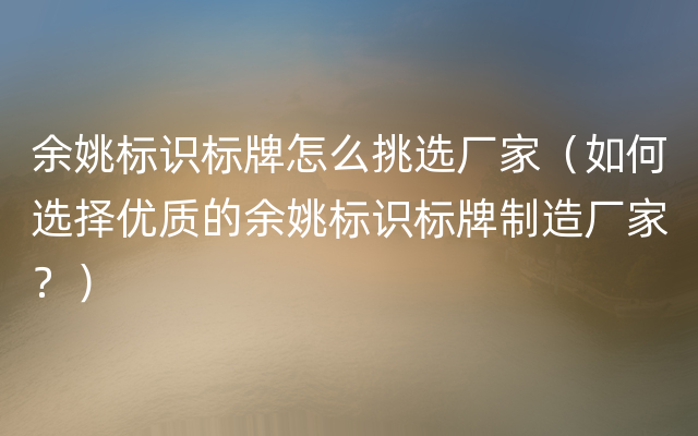 余姚标识标牌怎么挑选厂家（如何选择优质的余姚标识标牌制造厂家？）