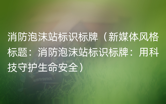 消防泡沫站标识标牌（新媒体风格标题：消防泡沫站标识标牌：用科技守护生命安全）